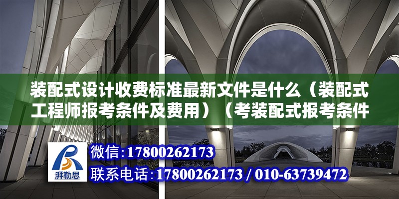 裝配式設(shè)計收費(fèi)標(biāo)準(zhǔn)最新文件是什么（裝配式工程師報考條件及費(fèi)用）（考裝配式報考條件：專科學(xué)歷需要從事建設(shè)工程工作滿2年） 結(jié)構(gòu)橋梁鋼結(jié)構(gòu)設(shè)計