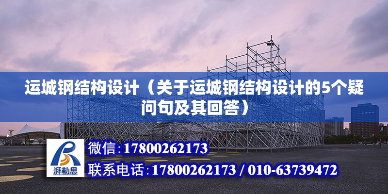 運城鋼結(jié)構(gòu)設計（關于運城鋼結(jié)構(gòu)設計的5個疑問句及其回答） 北京鋼結(jié)構(gòu)設計問答