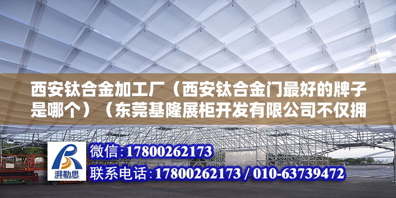 西安鈦合金加工廠（西安鈦合金門最好的牌子是哪個）（東莞基隆展柜開發有限公司不僅擁有世界上最先進的設備） 裝飾工裝設計