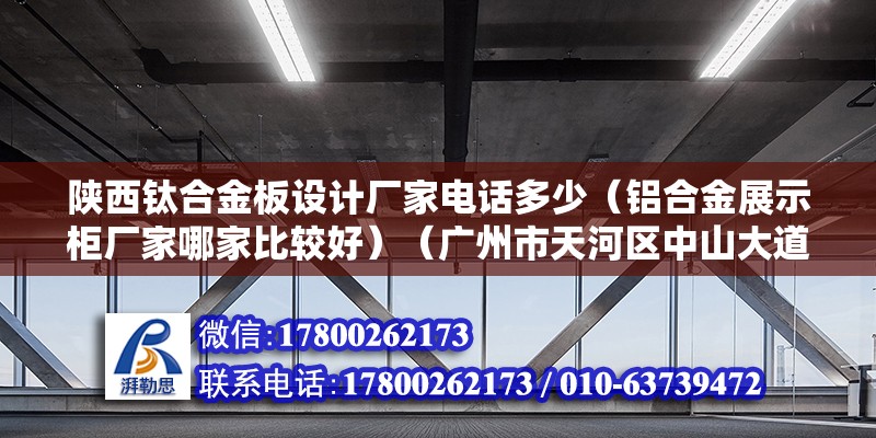 陜西鈦合金板設計廠家電話多少（鋁合金展示柜廠家哪家比較好）（廣州市天河區中山大道中282號東圃商業大廈a座508b：鐘）