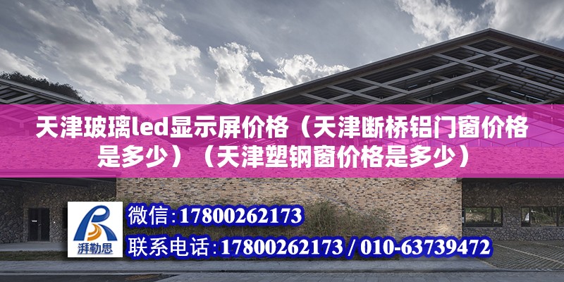 天津玻璃led顯示屏價格（天津斷橋鋁門窗價格是多少）（天津塑鋼窗價格是多少）