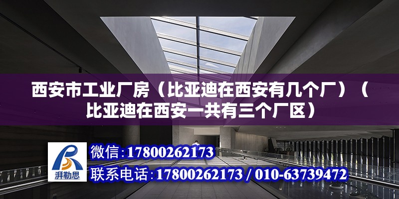 西安市工業(yè)廠房（比亞迪在西安有幾個廠）（比亞迪在西安一共有三個廠區(qū)）