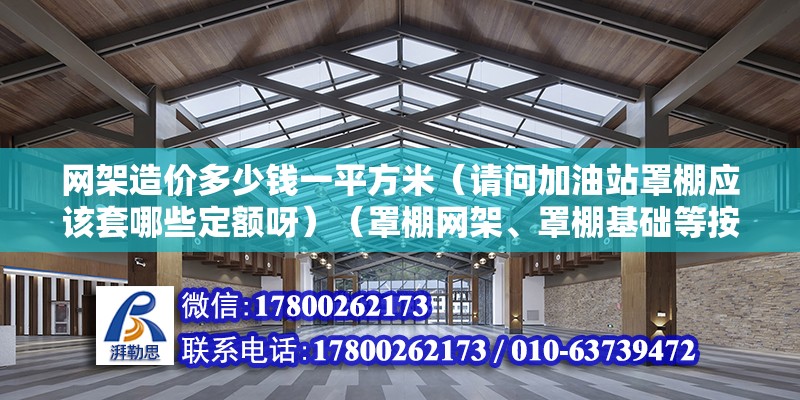 網架造價多少錢一平方米（請問加油站罩棚應該套哪些定額呀）（罩棚網架、罩棚基礎等按照設計圖紙計量計量計量計價）