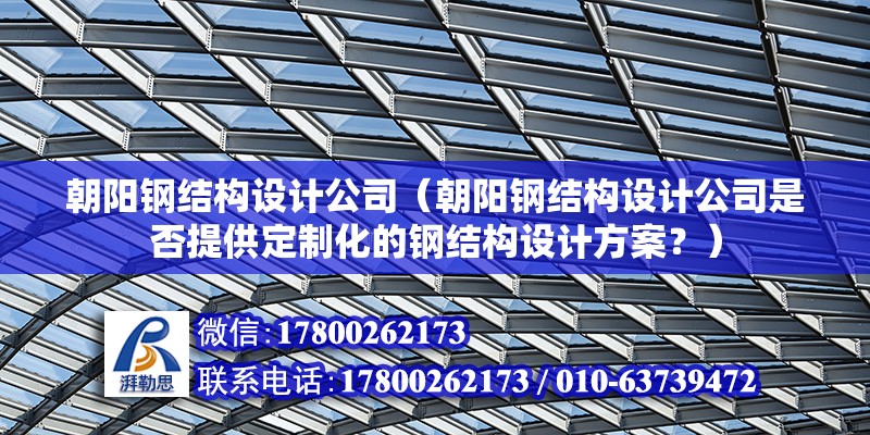 朝陽鋼結構設計公司（朝陽鋼結構設計公司是否提供定制化的鋼結構設計方案？）