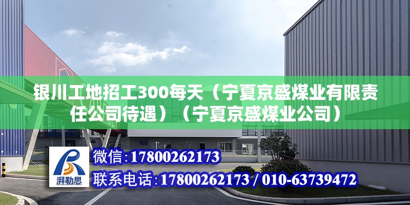 銀川工地招工300每天（寧夏京盛煤業有限責任公司待遇）（寧夏京盛煤業公司）