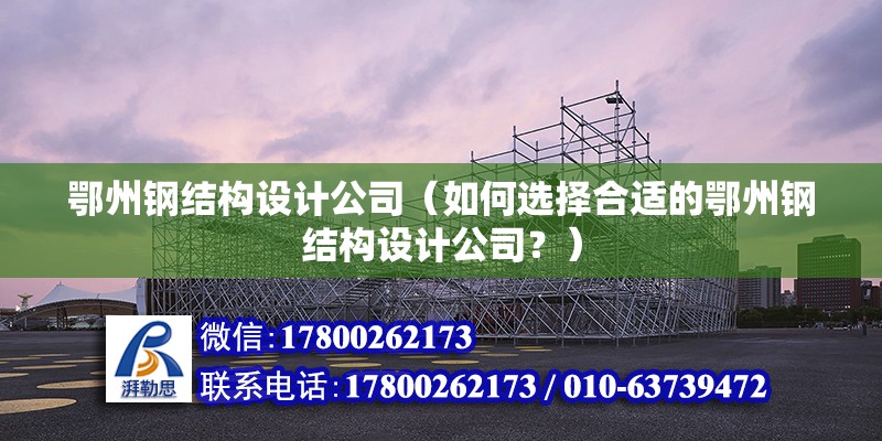 鄂州鋼結構設計公司（如何選擇合適的鄂州鋼結構設計公司？）