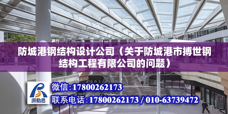 防城港鋼結構設計公司（關于防城港市搏世鋼結構工程有限公司的問題）