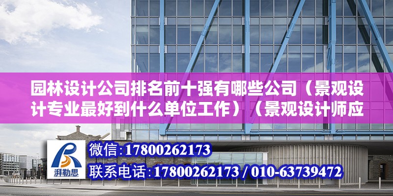 園林設計公司排名前十強有哪些公司（景觀設計專業最好到什么單位工作）（景觀設計師應該去什么單位工作？）