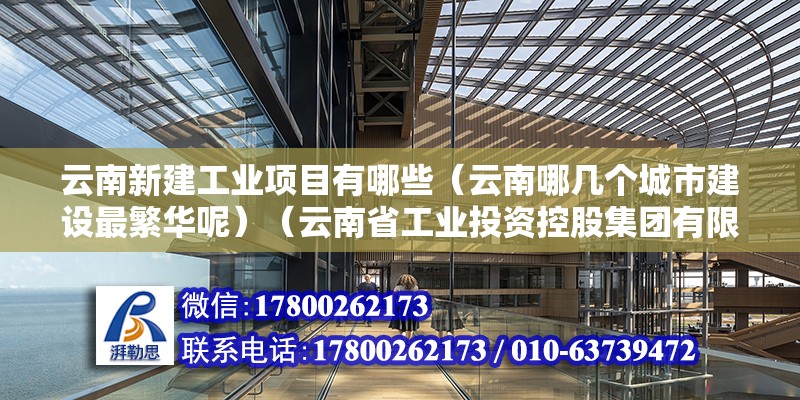 云南新建工業項目有哪些（云南哪幾個城市建設最繁華呢）（云南省工業投資控股集團有限公司10、云南省交通投資什么公司）