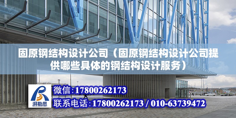 固原鋼結構設計公司（固原鋼結構設計公司提供哪些具體的鋼結構設計服務）