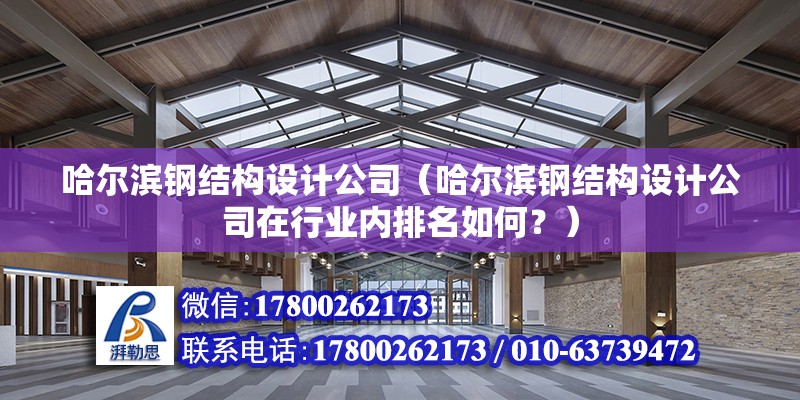 哈爾濱鋼結構設計公司（哈爾濱鋼結構設計公司在行業內排名如何？）