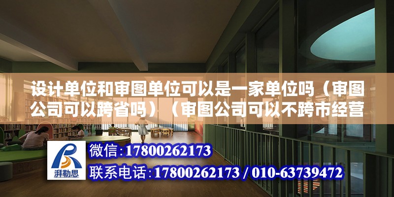 設計單位和審圖單位可以是一家單位嗎（審圖公司可以跨省嗎）（審圖公司可以不跨市經營）