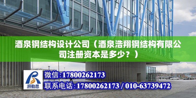 酒泉鋼結構設計公司（酒泉浩翔鋼結構有限公司注冊資本是多少？）