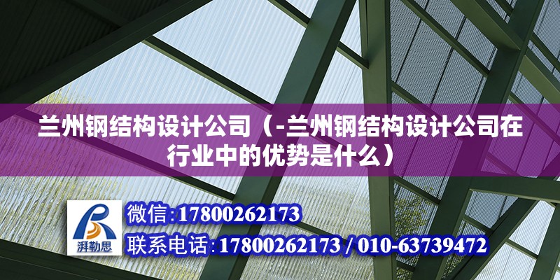 蘭州鋼結構設計公司（-蘭州鋼結構設計公司在行業中的優勢是什么）