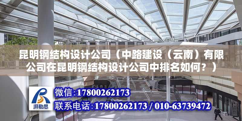 昆明鋼結構設計公司（中路建設（云南）有限公司在昆明鋼結構設計公司中排名如何？）