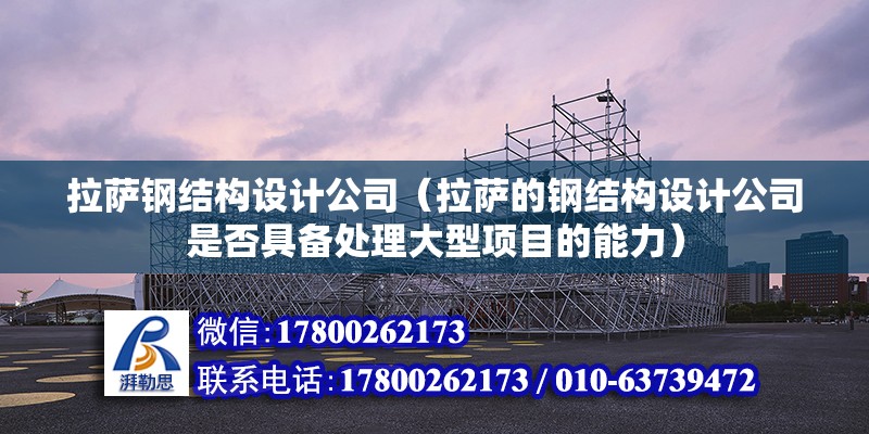 拉薩鋼結構設計公司（拉薩的鋼結構設計公司是否具備處理大型項目的能力）