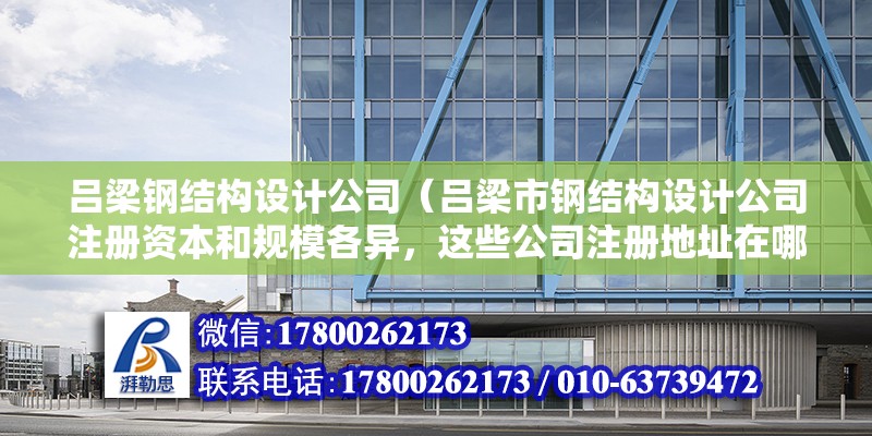 呂梁鋼結構設計公司（呂梁市鋼結構設計公司注冊資本和規模各異，這些公司注冊地址在哪）