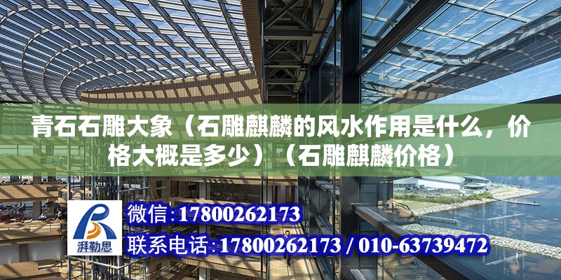 青石石雕大象（石雕麒麟的風(fēng)水作用是什么，價格大概是多少）（石雕麒麟價格）