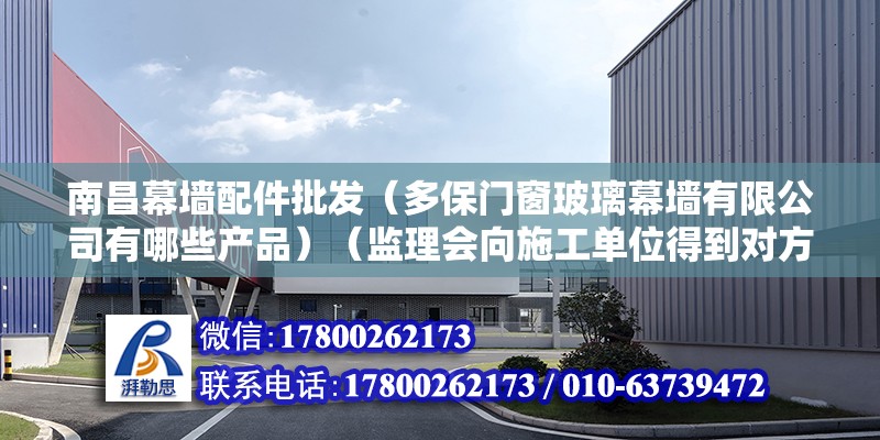 南昌幕墻配件批發（多保門窗玻璃幕墻有限公司有哪些產品）（監理會向施工單位得到對方：鋼材、鋁型材合格證、檢測報告、膠的相容性試驗報告和流程） 建筑效果圖設計