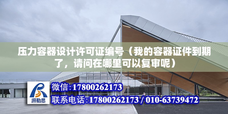 壓力容器設計許可證編號（我的容器證件到期了，請問在哪里可以復審呢）