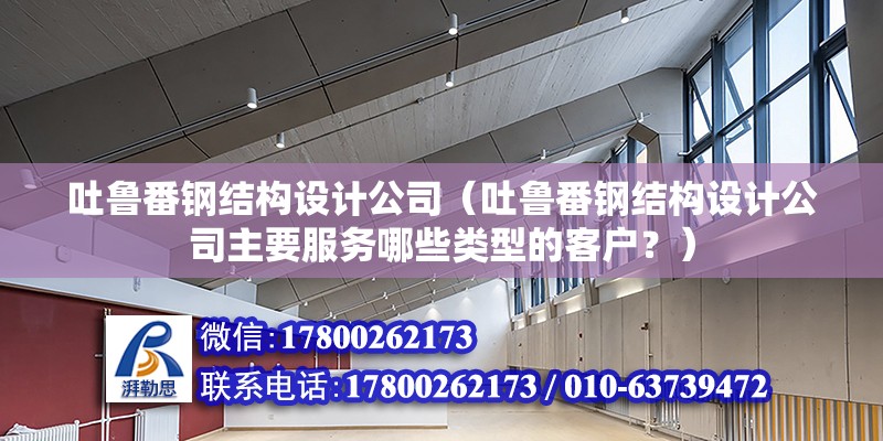 吐魯番鋼結構設計公司（吐魯番鋼結構設計公司主要服務哪些類型的客戶？）