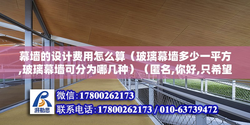 幕墻的設計費用怎么算（玻璃幕墻多少一平方,玻璃幕墻可分為哪幾種）（匿名,你好,只希望可以不幫助到你） 結構地下室施工