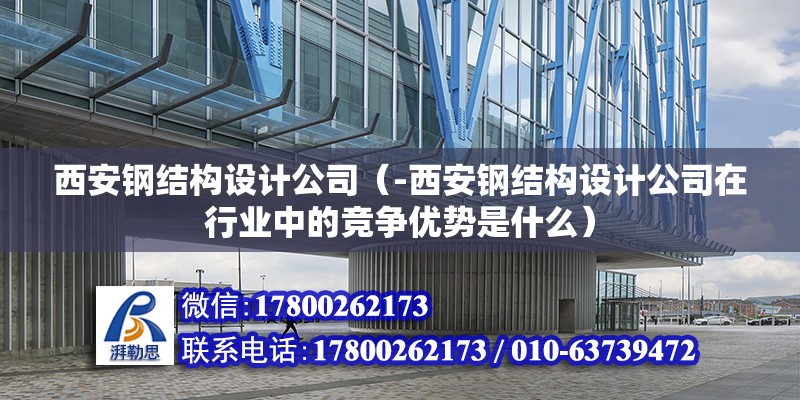 西安鋼結構設計公司（-西安鋼結構設計公司在行業中的競爭優勢是什么）