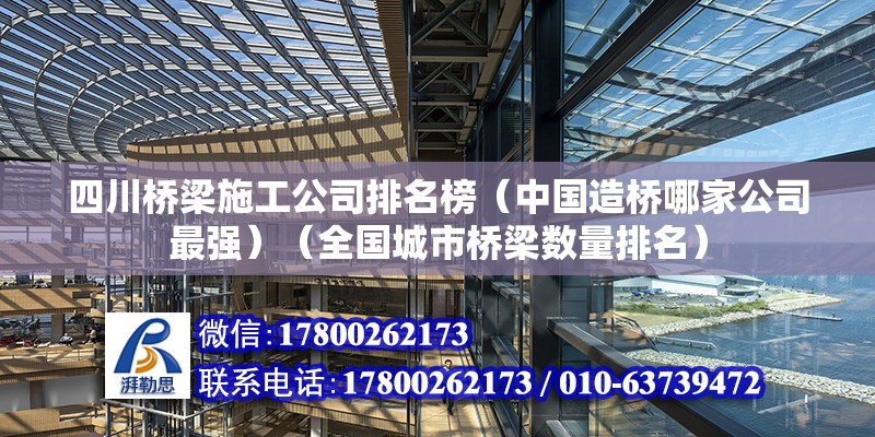 四川橋梁施工公司排名榜（中國造橋哪家公司最強）（全國城市橋梁數(shù)量排名） 裝飾家裝設(shè)計