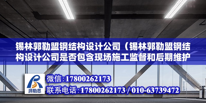 錫林郭勒盟鋼結構設計公司（錫林郭勒盟鋼結構設計公司是否包含現場施工監督和后期維護支持）