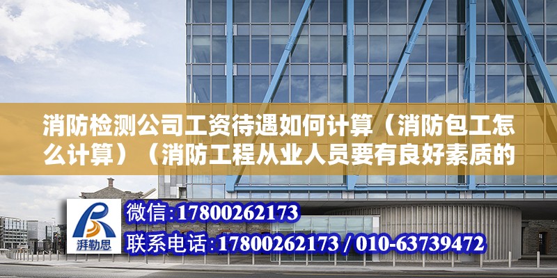 消防檢測公司工資待遇如何計算（消防包工怎么計算）（消防工程從業人員要有良好素質的職業技能同時更要有社會責任心）