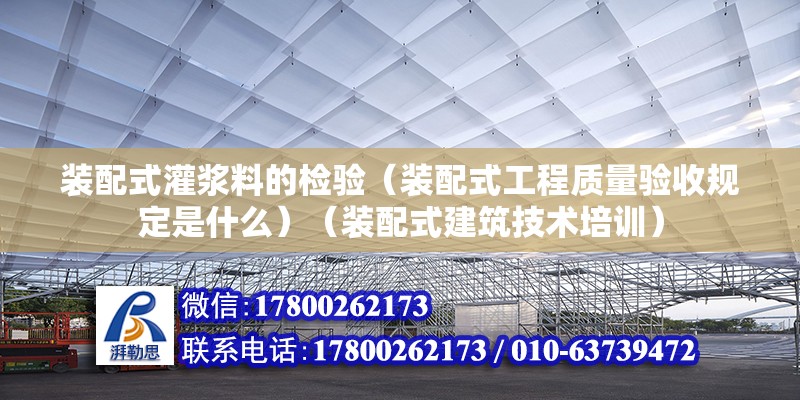 裝配式灌漿料的檢驗（裝配式工程質量驗收規定是什么）（裝配式建筑技術培訓） 全國鋼結構廠