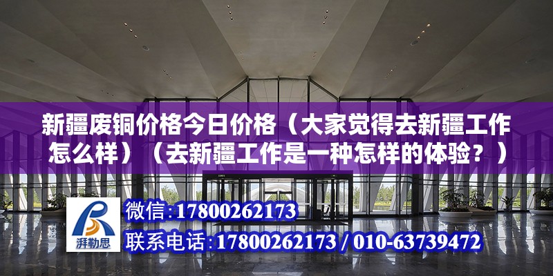 新疆廢銅價格今日價格（大家覺得去新疆工作怎么樣）（去新疆工作是一種怎樣的體驗？）