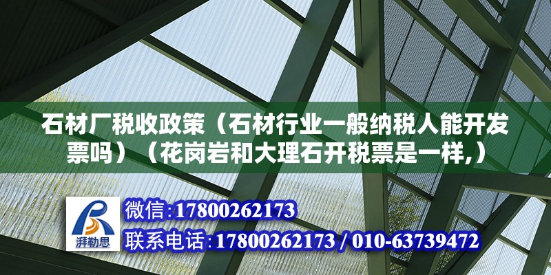 石材廠稅收政策（石材行業一般納稅人能開發票嗎）（花崗巖和大理石開稅票是一樣,） 結構機械鋼結構施工