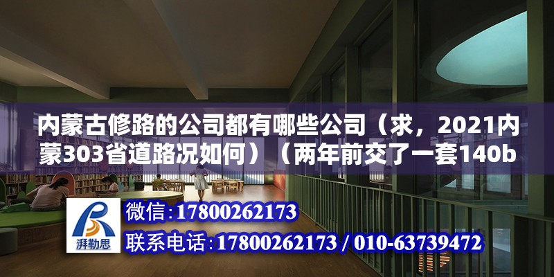 內蒙古修路的公司都有哪些公司（求，2021內蒙303省道路況如何）（兩年前交了一套140b平方的房子，一直沒簽定合同首付）