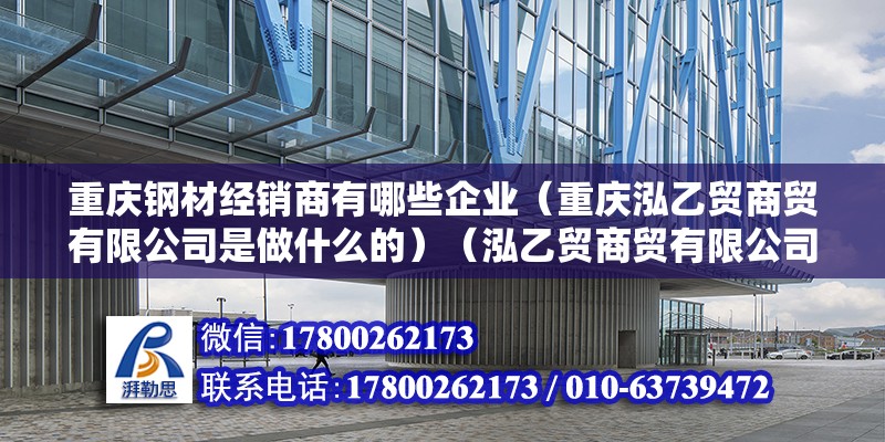 重慶鋼材經銷商有哪些企業（重慶泓乙貿商貿有限公司是做什么的）（泓乙貿商貿有限公司是一家坐落中國重慶市的貿易公司）