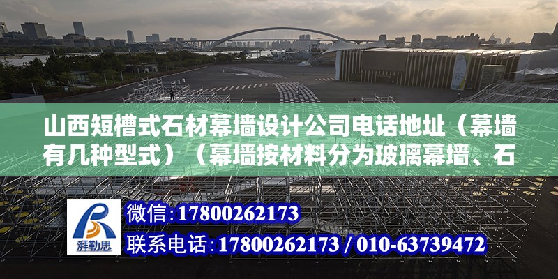 山西短槽式石材幕墻設計公司電話地址（幕墻有幾種型式）（幕墻按材料分為玻璃幕墻、石材幕墻、混凝土幕墻、混凝土幕墻等）