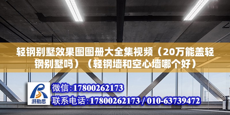 輕鋼別墅效果圖圖冊大全集視頻（20萬能蓋輕鋼別墅嗎）（輕鋼墻和空心墻哪個好）