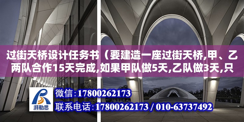 過街天橋設(shè)計任務(wù)書（要建造一座過街天橋,甲、乙兩隊合作15天完成,如果甲隊做5天,乙隊做3天,只完成全工程的三十分之七,...要建造一座過街天橋,甲、乙兩隊合作15天完成,如果甲隊做5天,乙隊做3天,只完成全工程）