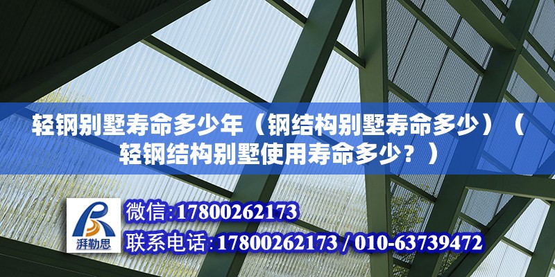 輕鋼別墅壽命多少年（鋼結構別墅壽命多少）（輕鋼結構別墅使用壽命多少？）