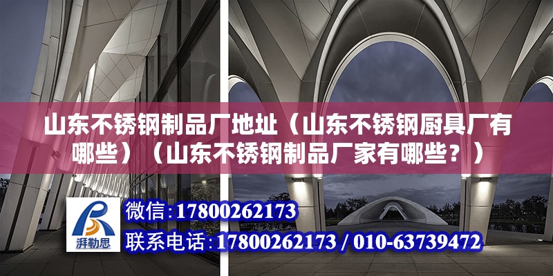 山東不銹鋼制品廠地址（山東不銹鋼廚具廠有哪些）（山東不銹鋼制品廠家有哪些？）