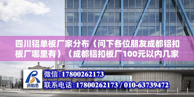 四川鋁單板廠家分布（問下各位朋友成都鋁扣板廠哪里有）（成都鋁扣板廠100元以內幾家） 全國鋼結構廠