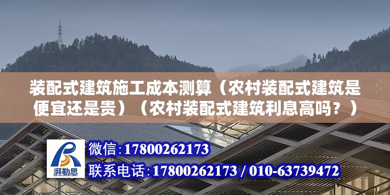 裝配式建筑施工成本測算（農村裝配式建筑是便宜還是貴）（農村裝配式建筑利息高嗎？）