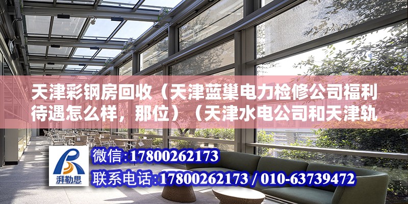 天津彩鋼房回收（天津藍(lán)巢電力檢修公司福利待遇怎么樣，那位）（天津水電公司和天津軌道公司哪個好）