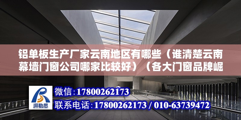 鋁單板生產廠家云南地區有哪些（誰清楚云南幕墻門窗公司哪家比較好）（各大門窗品牌崛起）