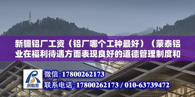 新疆鋁廠工資（鋁廠哪個工種最好）（蒙泰鋁業(yè)在福利待遇方面表現(xiàn)良好的道德管理制度和員工隊伍） 結(jié)構(gòu)機械鋼結(jié)構(gòu)設(shè)計