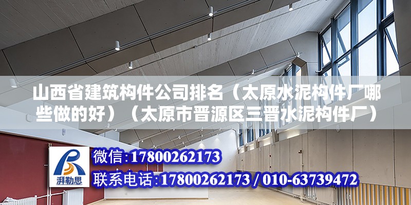 山西省建筑構(gòu)件公司排名（太原水泥構(gòu)件廠哪些做的好）（太原市晉源區(qū)三晉水泥構(gòu)件廠）