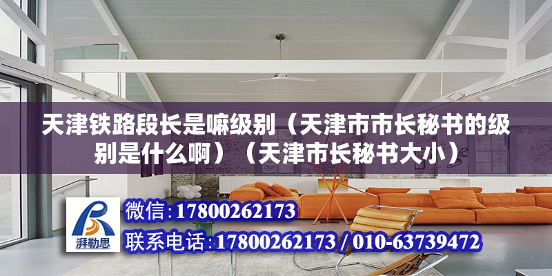 天津鐵路段長是嘛級別（天津市市長秘書的級別是什么啊）（天津市長秘書大小）