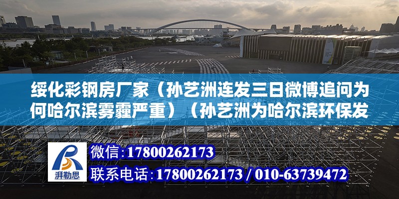 綏化彩鋼房廠家（孫藝洲連發三日微博追問為何哈爾濱霧霾嚴重）（孫藝洲為哈爾濱環保發聲） 北京網架設計