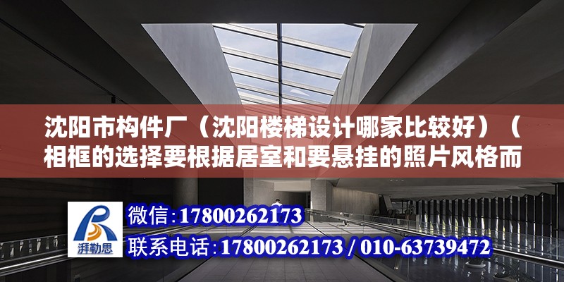 沈陽市構件廠（沈陽樓梯設計哪家比較好）（相框的選擇要根據居室和要懸掛的照片風格而定） 結構機械鋼結構施工