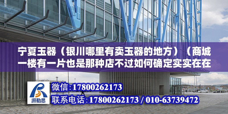 寧夏玉器（銀川哪里有賣玉器的地方）（商城一樓有一片也是那種店不過如何確定實實在在的很讓人確信）